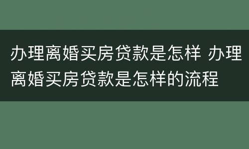 办理离婚买房贷款是怎样 办理离婚买房贷款是怎样的流程