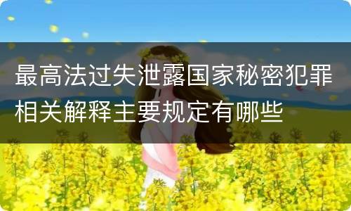 最高法过失泄露国家秘密犯罪相关解释主要规定有哪些