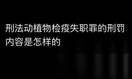 刑法动植物检疫失职罪的刑罚内容是怎样的