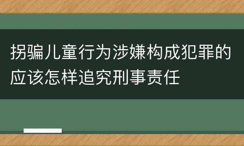 拐骗儿童行为涉嫌构成犯罪的应该怎样追究刑事责任