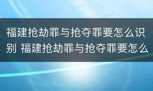 福建抢劫罪与抢夺罪要怎么识别 福建抢劫罪与抢夺罪要怎么识别的