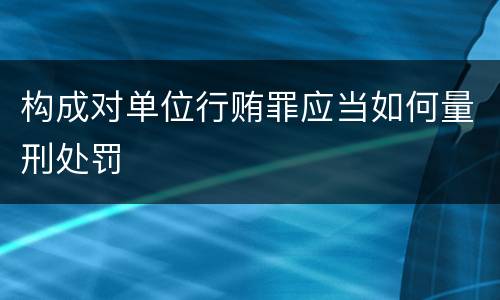 构成对单位行贿罪应当如何量刑处罚