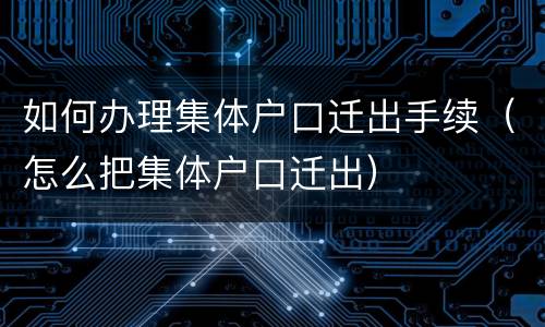 如何办理集体户口迁出手续（怎么把集体户口迁出）