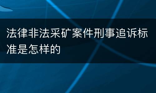 法律非法采矿案件刑事追诉标准是怎样的