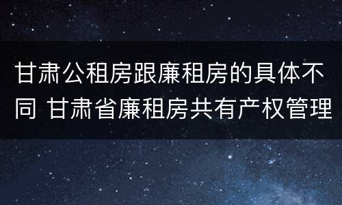 甘肃公租房跟廉租房的具体不同 甘肃省廉租房共有产权管理办法