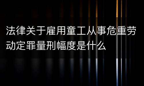 法律关于雇用童工从事危重劳动定罪量刑幅度是什么