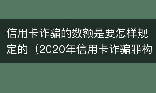 信用卡诈骗的数额是要怎样规定的（2020年信用卡诈骗罪构成要件）