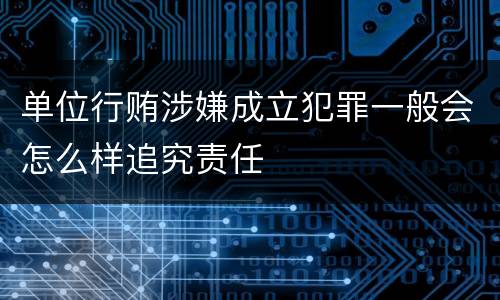 单位行贿涉嫌成立犯罪一般会怎么样追究责任