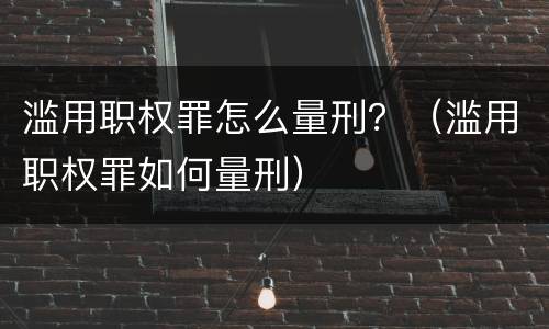 滥用职权罪怎么量刑？（滥用职权罪如何量刑）