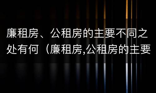廉租房、公租房的主要不同之处有何（廉租房,公租房的主要不同之处有何区别）