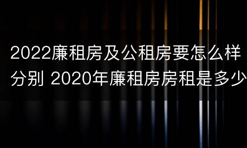 2022廉租房及公租房要怎么样分别 2020年廉租房房租是多少