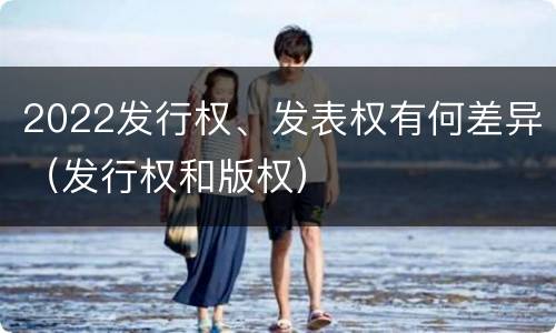 2022发行权、发表权有何差异（发行权和版权）