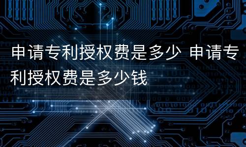 申请专利授权费是多少 申请专利授权费是多少钱