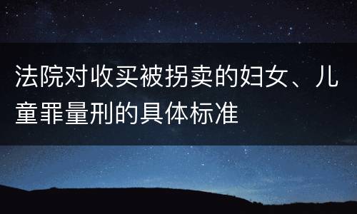 法院对收买被拐卖的妇女、儿童罪量刑的具体标准