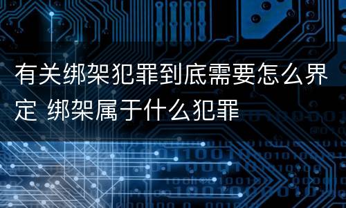 有关绑架犯罪到底需要怎么界定 绑架属于什么犯罪
