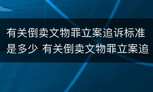 有关倒卖文物罪立案追诉标准是多少 有关倒卖文物罪立案追诉标准是多少天