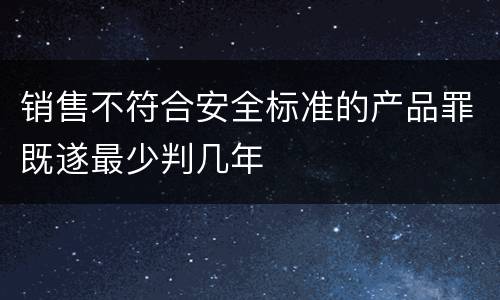 销售不符合安全标准的产品罪既遂最少判几年