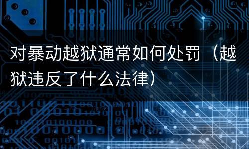 对暴动越狱通常如何处罚（越狱违反了什么法律）