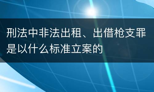 刑法中非法出租、出借枪支罪是以什么标准立案的