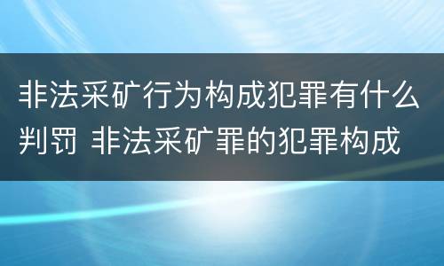 非法采矿行为构成犯罪有什么判罚 非法采矿罪的犯罪构成