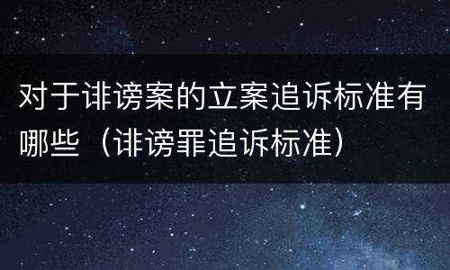 对于诽谤案的立案追诉标准有哪些（诽谤罪追诉标准）
