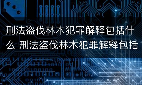刑法盗伐林木犯罪解释包括什么 刑法盗伐林木犯罪解释包括什么罪名