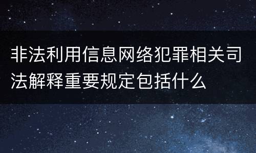 非法利用信息网络犯罪相关司法解释重要规定包括什么