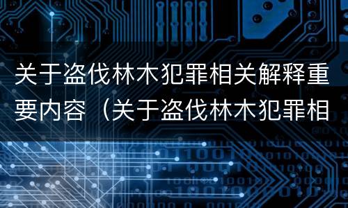 关于盗伐林木犯罪相关解释重要内容(关于盗伐林木犯罪相关解释重要内容)