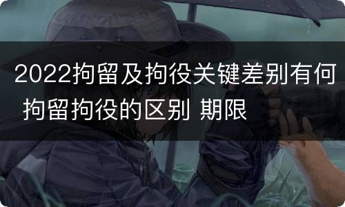 2022拘留及拘役关键差别有何 拘留拘役的区别 期限