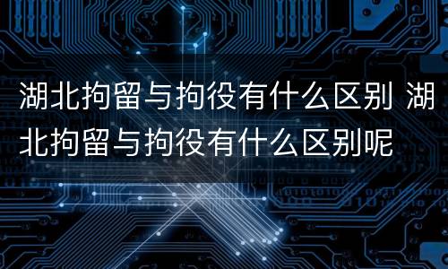 湖北拘留与拘役有什么区别 湖北拘留与拘役有什么区别呢
