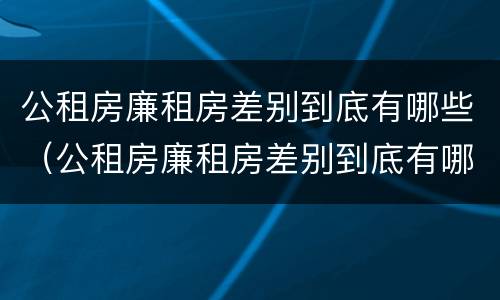 公租房廉租房差别到底有哪些（公租房廉租房差别到底有哪些问题）