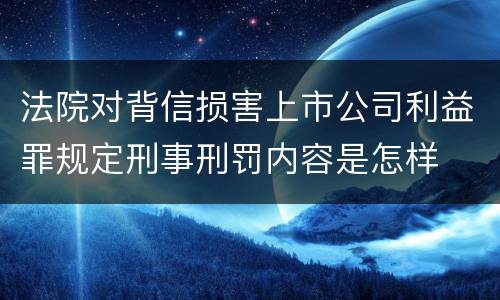 法院对背信损害上市公司利益罪规定刑事刑罚内容是怎样