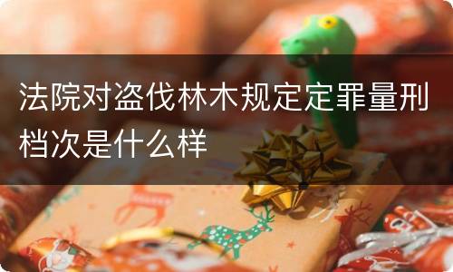 法院对盗伐林木规定定罪量刑档次是什么样