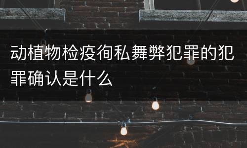 动植物检疫徇私舞弊犯罪的犯罪确认是什么