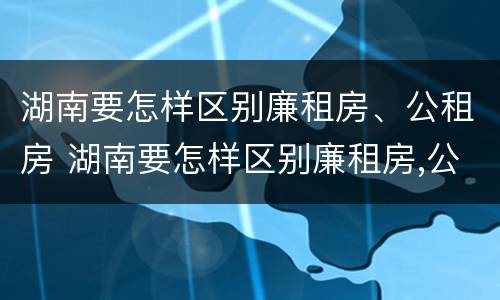 湖南要怎样区别廉租房、公租房 湖南要怎样区别廉租房,公租房和住宅