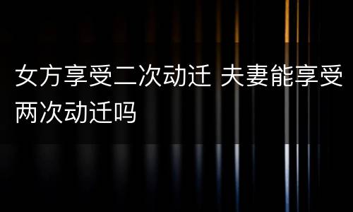 女方享受二次动迁 夫妻能享受两次动迁吗