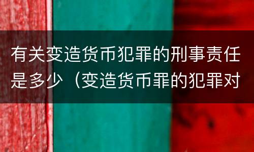 有关变造货币犯罪的刑事责任是多少（变造货币罪的犯罪对象）