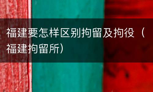 福建要怎样区别拘留及拘役（福建拘留所）