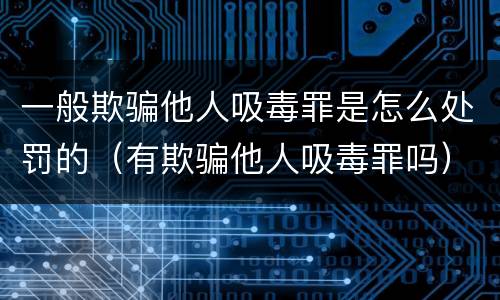 一般欺骗他人吸毒罪是怎么处罚的（有欺骗他人吸毒罪吗）