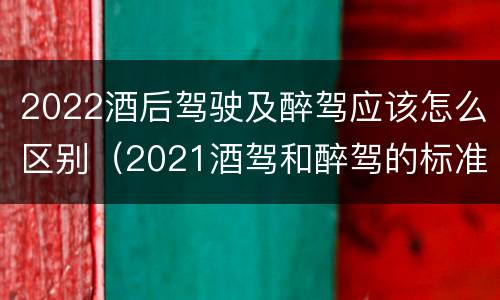 2022酒后驾驶及醉驾应该怎么区别（2021酒驾和醉驾的标准）
