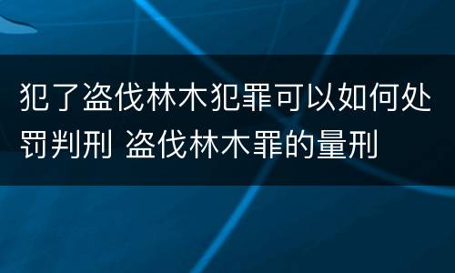 犯了盗伐林木犯罪可以如何处罚判刑 盗伐林木罪的量刑