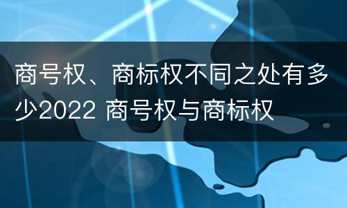 商号权、商标权不同之处有多少2022 商号权与商标权