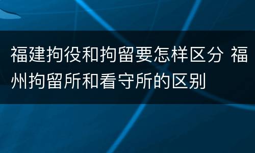 福建拘役和拘留要怎样区分 福州拘留所和看守所的区别