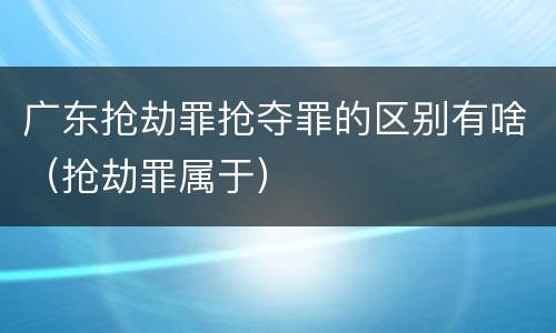 广东抢劫罪抢夺罪的区别有啥（抢劫罪属于）