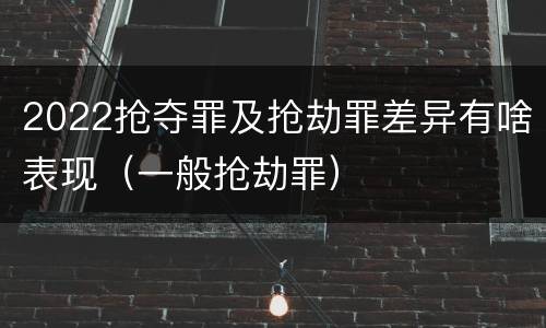 2022抢夺罪及抢劫罪差异有啥表现（一般抢劫罪）