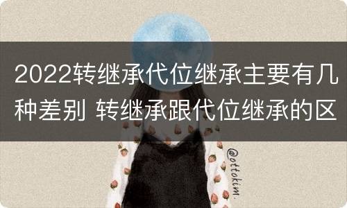 2022转继承代位继承主要有几种差别 转继承跟代位继承的区别