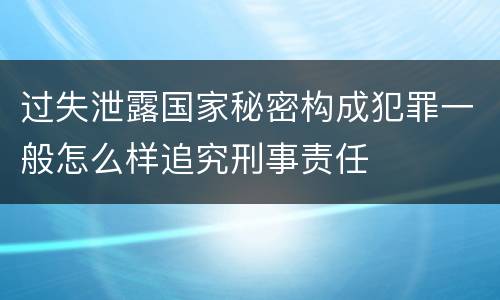 过失泄露国家秘密构成犯罪一般怎么样追究刑事责任