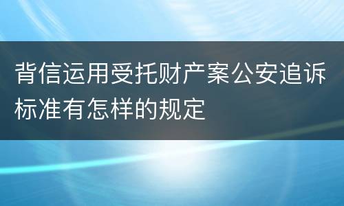 背信运用受托财产案公安追诉标准有怎样的规定