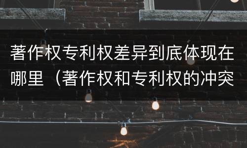 著作权专利权差异到底体现在哪里（著作权和专利权的冲突）