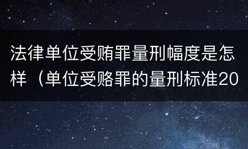 法律单位受贿罪量刑幅度是怎样（单位受赂罪的量刑标准2018）